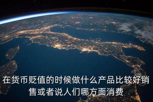 在貨幣貶值的時候做什么產品比較好銷售或者說人們哪方面消費