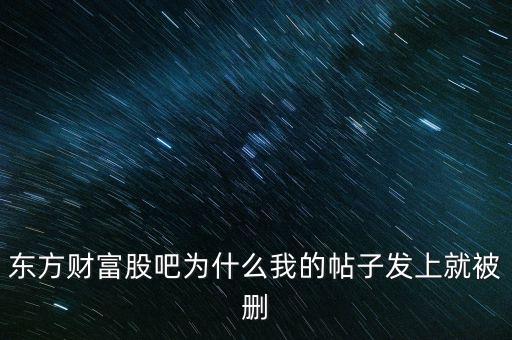 股吧為什么刪你們貼，東方財富網(wǎng)的股吧欄目為什么喜歡亂刪貼