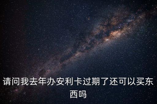 請(qǐng)問我去年辦安利卡過期了還可以買東西嗎