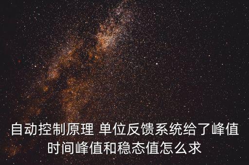 什么是單位反饋系統，自動控制原理 單位反饋系統給了峰值時間峰值和穩(wěn)態(tài)值怎么求