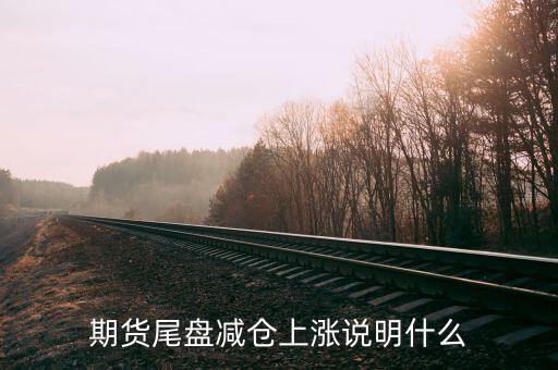 放量減倉上漲代表什么，期貨尾盤減倉上漲說明什么