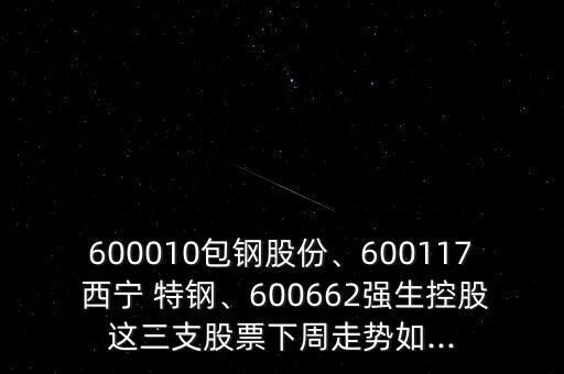 600010包鋼股份、600117 西寧 特鋼、600662強(qiáng)生控股這三支股票下周走勢(shì)如...