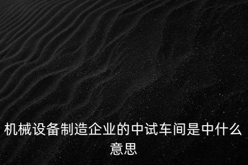 機(jī)械設(shè)備制造企業(yè)的中試車間是中什么意思