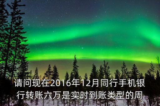 請問現(xiàn)在2016年12月同行手機(jī)銀行轉(zhuǎn)賬六萬是實(shí)時到賬類型的周