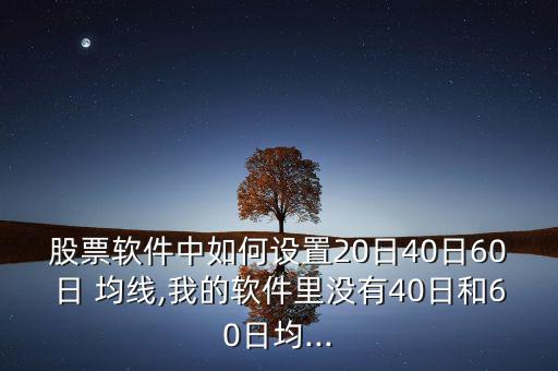 股票軟件中如何設(shè)置20日40日60日 均線,我的軟件里沒(méi)有40日和60日均...