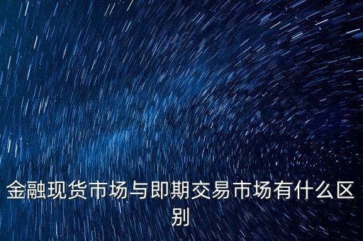 現(xiàn)貨實盤合約以什么作為開盤價，金融現(xiàn)貨市場與即期交易市場有什么區(qū)別