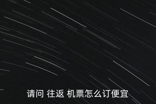 請問 往返 機票怎么訂便宜