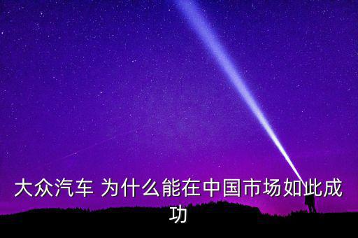 大眾汽車 為什么能在中國市場(chǎng)如此成功