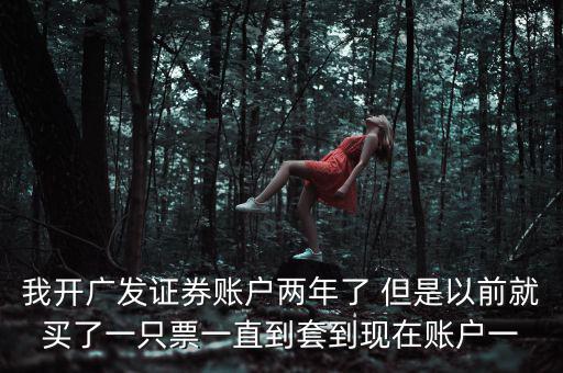 我開廣發(fā)證券賬戶兩年了 但是以前就買了一只票一直到套到現在賬戶一