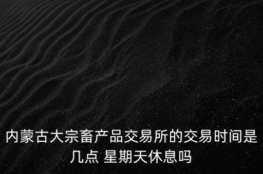 伊利為什么要出售牧業(yè)，內(nèi)蒙古大宗畜產(chǎn)品交易所的交易時(shí)間是幾點(diǎn) 星期天休息嗎