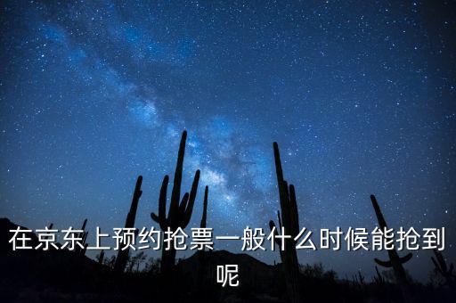 京東小銀票什么時間搶，在京東上預(yù)約搶票一般什么時候能搶到呢