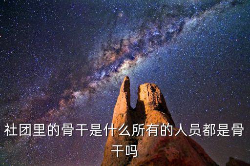 什么是骨干員工，社團里的骨干是什么所有的人員都是骨干嗎