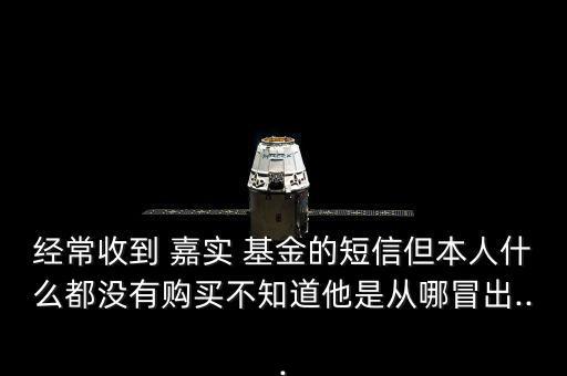 經(jīng)常收到 嘉實(shí) 基金的短信但本人什么都沒有購(gòu)買不知道他是從哪冒出...