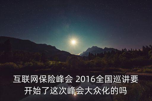保險(xiǎn)峰會(huì)講什么，互聯(lián)網(wǎng)保險(xiǎn)峰會(huì) 2016全國(guó)巡講要開始了這次峰會(huì)大眾化的嗎