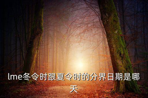 英國冬令時(shí)什么時(shí)候開始，lme冬令時(shí)跟夏令時(shí)的分界日期是哪天