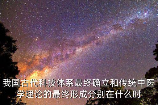 我國(guó)古代科技體系最終確立和傳統(tǒng)中醫(yī)學(xué)理論的最終形成分別在什么時(shí)