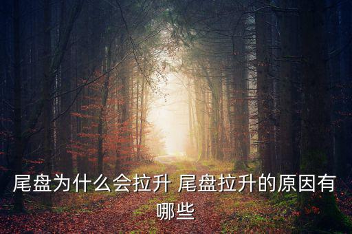 為什么主力尾盤拉升，尾盤為什么會拉升 尾盤拉升的原因有哪些