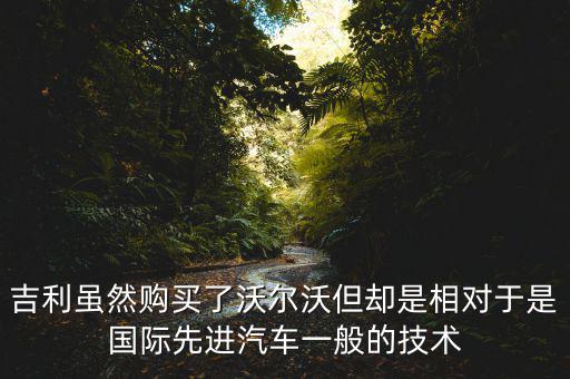 吉利雖然購(gòu)買(mǎi)了沃爾沃但卻是相對(duì)于是國(guó)際先進(jìn)汽車(chē)一般的技術(shù)