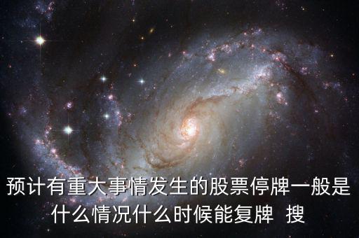 預(yù)計(jì)有重大事情發(fā)生的股票停牌一般是什么情況什么時候能復(fù)牌  搜