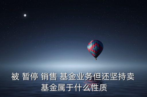 被 暫停 銷售 基金業(yè)務但還堅持賣 基金屬于什么性質(zhì)