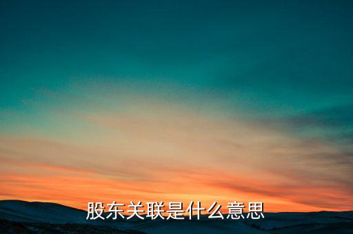 什么是關(guān)聯(lián)股東，股東關(guān)聯(lián)是什么意思