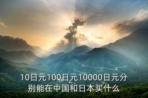 10日元100日元10000日元分別能在中國(guó)和日本買(mǎi)什么