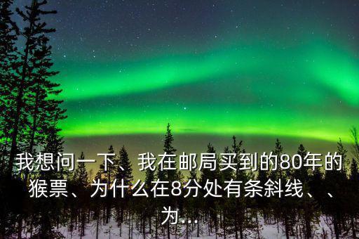 我想問一下、我在郵局買到的80年的 猴票、為什么在8分處有條斜線、、為...