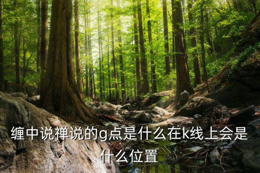 股票g點(diǎn)什么意思，纏中說禪說的g點(diǎn)是什么在k線上會(huì)是什么位置
