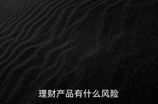 理財什么風(fēng)險，理財有哪些風(fēng)險銀行理財有什么風(fēng)險