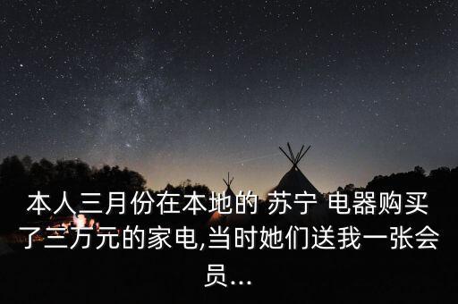 本人三月份在本地的 蘇寧 電器購(gòu)買了三萬(wàn)元的家電,當(dāng)時(shí)她們送我一張會(huì)員...