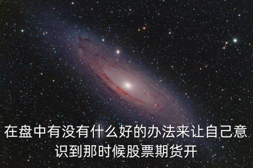 在盤中有沒(méi)有什么好的辦法來(lái)讓自己意識(shí)到那時(shí)候股票期貨開(kāi)
