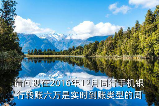 2016手機(jī)銀行什么時候能轉(zhuǎn)帳，請問現(xiàn)在2016年12月同行手機(jī)銀行轉(zhuǎn)賬六萬是實時到賬類型的周
