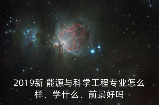 2019新 能源與科學工程專業(yè)怎么樣、學什么、前景好嗎
