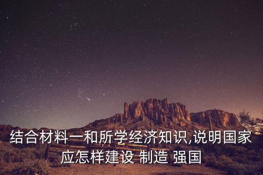 結(jié)合材料一和所學(xué)經(jīng)濟(jì)知識,說明國家應(yīng)怎樣建設(shè) 制造 強(qiáng)國