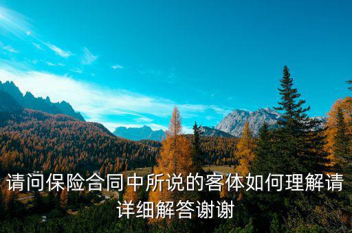 請(qǐng)問保險(xiǎn)合同中所說的客體如何理解請(qǐng)?jiān)敿?xì)解答謝謝