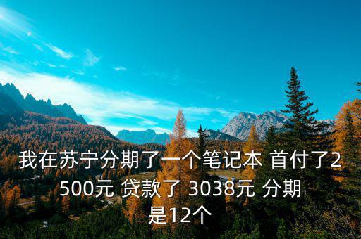 蘇寧三零分期什么意思，我在蘇寧分期了一個筆記本 首付了2500元 貸款了 3038元 分期是12個