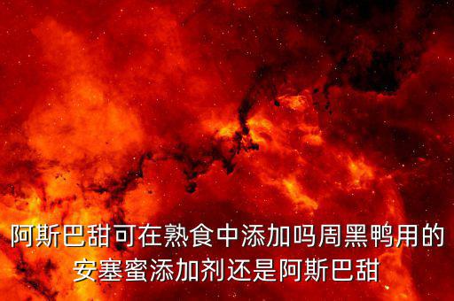 周黑鴨加什么添加劑，阿斯巴甜可在熟食中添加嗎周黑鴨用的安塞蜜添加劑還是阿斯巴甜