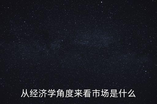 從經(jīng)濟學(xué)角度來看市場是什么