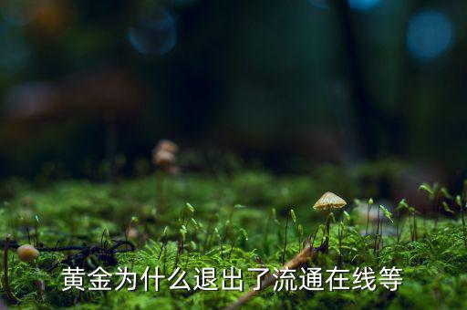 黃金為什么逐漸退出了貨幣舞臺，黃金會不會失去貨幣儲備價值
