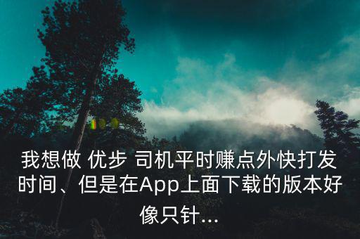 我想做 優(yōu)步 司機平時賺點外快打發(fā)時間、但是在App上面下載的版本好像只針...