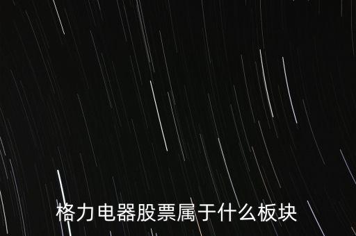 格力電器是什么板塊，皇氏集團(tuán)屬于創(chuàng)業(yè)板那格力電器屬可什么謝謝