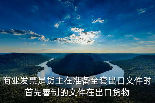 發(fā)票生意什么時候好干，商業(yè)發(fā)票是貨主在準(zhǔn)備全套出口文件時首先善制的文件在出口貨物