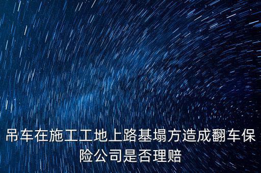 吊車(chē)在施工工地上路基塌方造成翻車(chē)保險(xiǎn)公司是否理賠