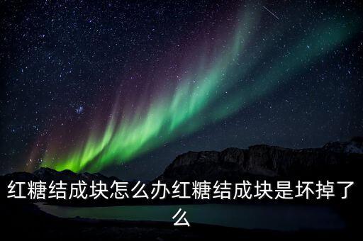 紅糖結成塊怎么辦紅糖結成塊是壞掉了么