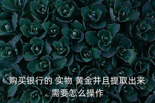 購(gòu)買(mǎi)銀行的 實(shí)物 黃金并且提取出來(lái)需要怎么操作