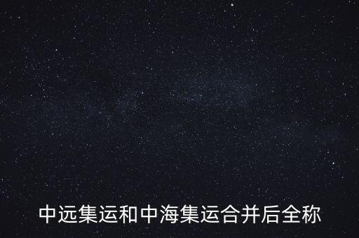 中遠(yuǎn)中海合并之后叫什么名字，中遠(yuǎn)集運(yùn)和中海集運(yùn)合并后全稱