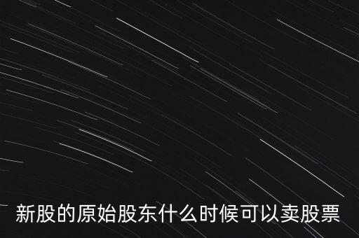 上市股東什么時候能賣股票，新股的原始股東什么時候可以賣股票