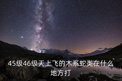 凱撒旅游陳茫什么病，45級(jí)46級(jí)天上飛的木系蛇類(lèi)在什么地方打