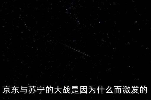 京東蘇寧為什么斗爭(zhēng)，京東與蘇寧的大戰(zhàn)是因?yàn)槭裁炊ぐl(fā)的