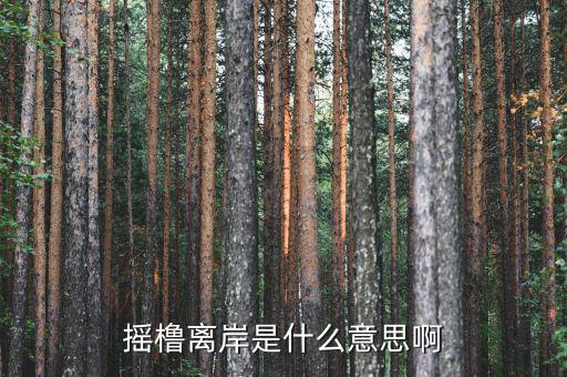 離岸是什么意思，搖櫓離岸是什么意思啊